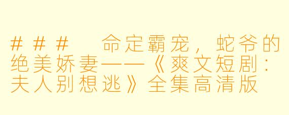 ### 命定霸宠,蛇爷的绝美娇妻——《爽文短剧:夫人别想逃》全集高清版