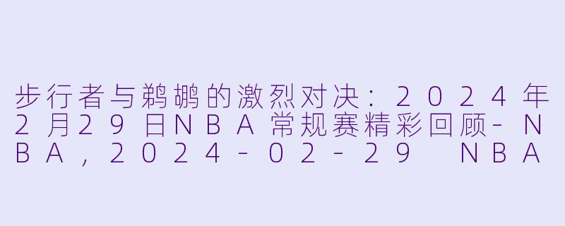 步行者与鹈鹕的激烈对决：2024年2月29日NBA常规赛精彩回顾-NBA，2024-02-29 NBA常规赛 步行者 VS 鹈鹕，正赛，高清版