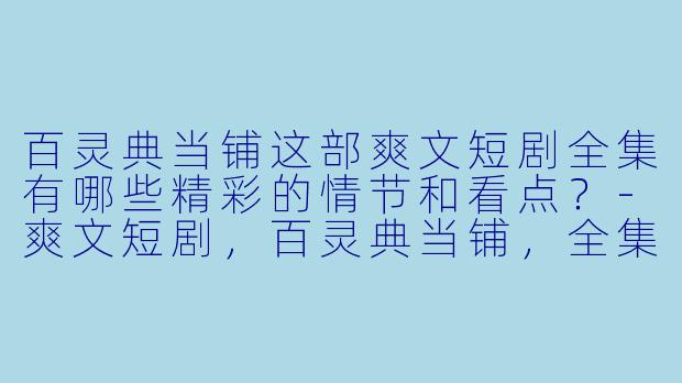 百灵典当铺这部爽文短剧全集有哪些精彩的情节和看点?