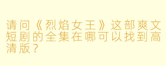 请问《烈焰女王》这部爽文短剧的全集在哪可以找到高清版?
