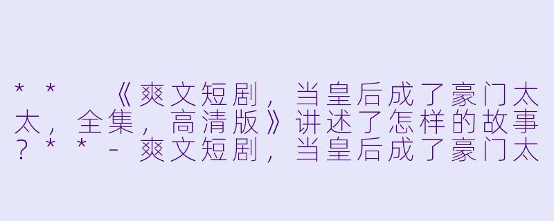 ** 《爽文短剧,当皇后成了豪门太太,全集,高清版》讲述了怎样的故事?**