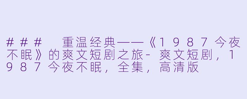 ### 重温经典——《1987今夜不眠》的爽文短剧之旅
