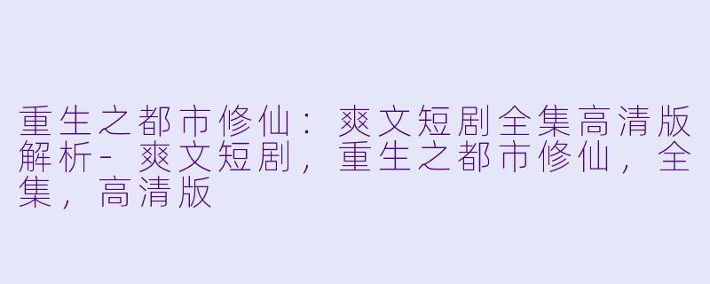 重生之都市修仙：爽文短剧全集高清版解析-爽文短剧，重生之都市修仙，全集，高清版