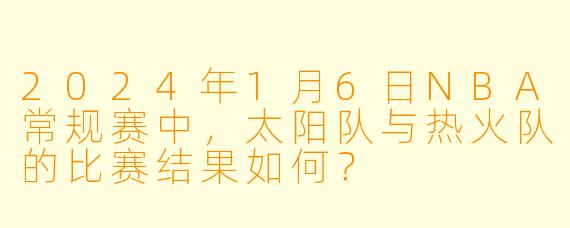 2024年1月6日NBA常规赛中,太阳队与热火队的比赛结果如何?
