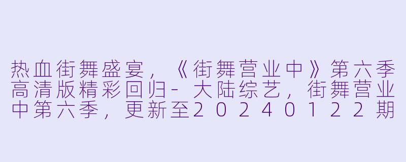 热血街舞盛宴,《街舞营业中》第六季高清版精彩回归
