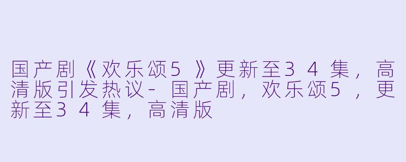 国产剧《欢乐颂5》更新至34集,高清版引发热议