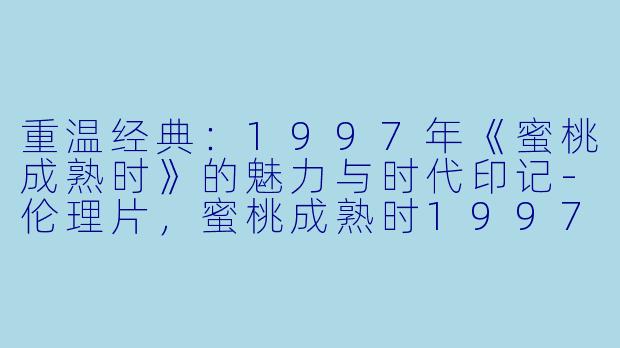 重温经典:1997年《蜜桃成熟时》的魅力与时代印记