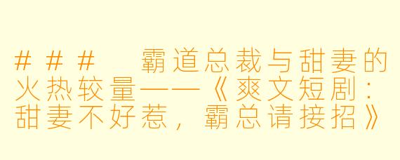 ### 霸道总裁与甜妻的火热较量——《爽文短剧：甜妻不好惹，霸总请接招》