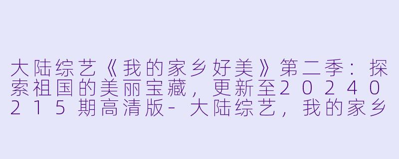 大陆综艺《我的家乡好美》第二季：探索祖国的美丽宝藏，更新至20240215期高清版-大陆综艺，我的家乡好美第二季，更新至20240215期，高清版