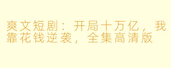 爽文短剧：开局十万亿，我靠花钱逆袭，全集高清版
