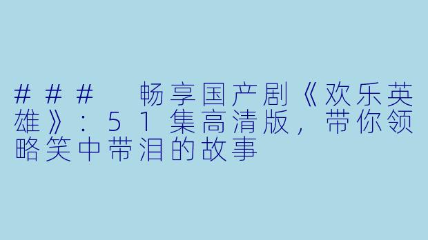 ### 畅享国产剧《欢乐英雄》：51集高清版，带你领略笑中带泪的故事