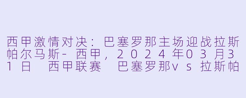 西甲激情对决：巴塞罗那主场迎战拉斯帕尔马斯-西甲，2024年03月31日 西甲联赛 巴塞罗那vs拉斯帕尔马斯，正赛，高清版