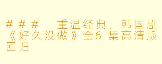 ### 重温经典，韩国剧《好久没做》全6集高清版回归