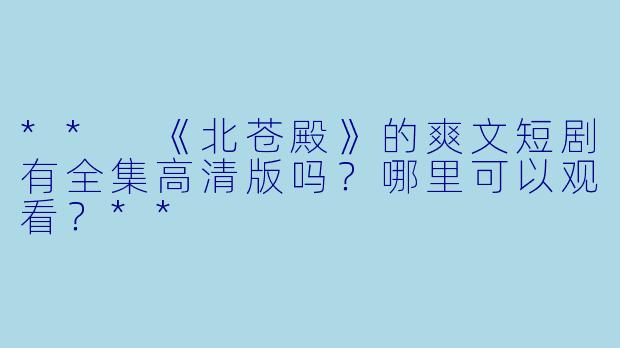 ** 《北苍殿》的爽文短剧有全集高清版吗？哪里可以观看？**