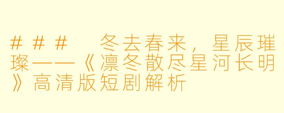 ### 冬去春来，星辰璀璨——《凛冬散尽星河长明》高清版短剧解析