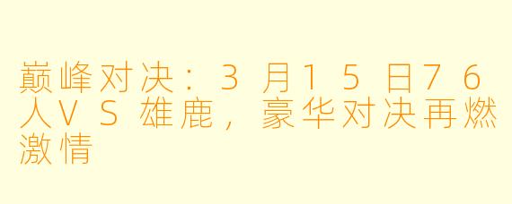 巅峰对决：3月15日76人VS雄鹿，豪华对决再燃激情