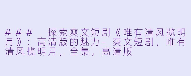 ### 探索爽文短剧《唯有清风揽明月》：高清版的魅力-爽文短剧，唯有清风揽明月，全集，高清版