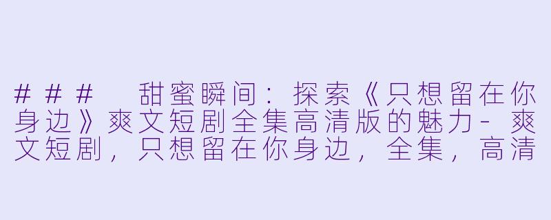 ### 甜蜜瞬间：探索《只想留在你身边》爽文短剧全集高清版的魅力-爽文短剧，只想留在你身边，全集，高清版