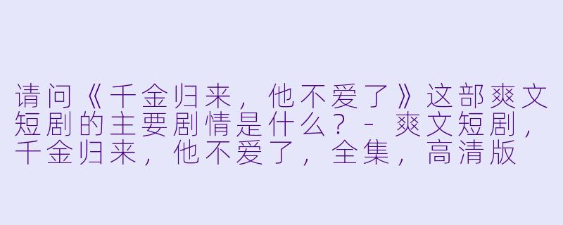 请问《千金归来,他不爱了》这部爽文短剧的主要剧情是什么?