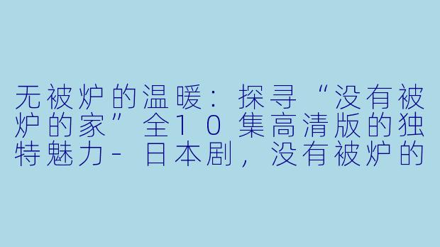 无被炉的温暖：探寻“没有被炉的家”全10集高清版的独特魅力-日本剧，没有被炉的家，全10集，高清版