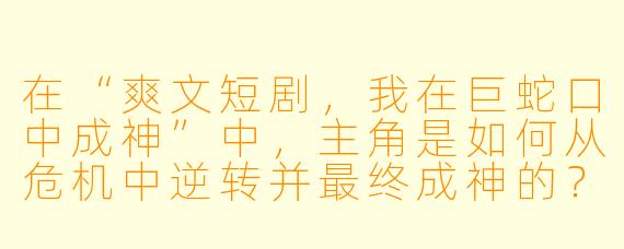 在“爽文短剧,我在巨蛇口中成神”中,主角是如何从危机中逆转并最终成神的?
