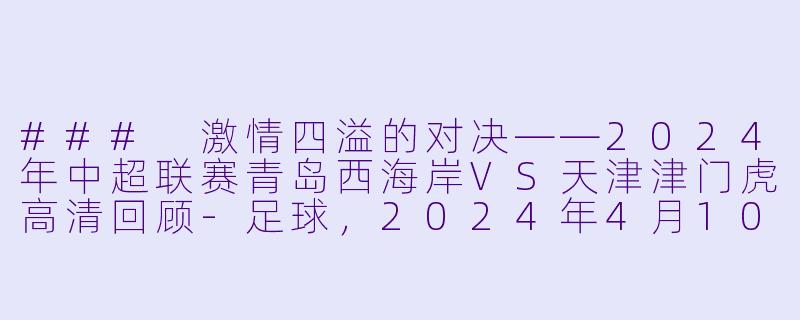 ### 激情四溢的对决——2024年中超联赛青岛西海岸VS天津津门虎高清回顾