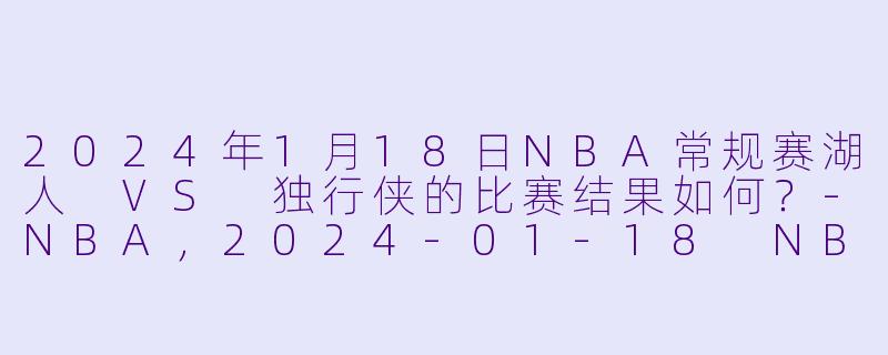 2024年1月18日NBA常规赛湖人 VS 独行侠的比赛结果如何?