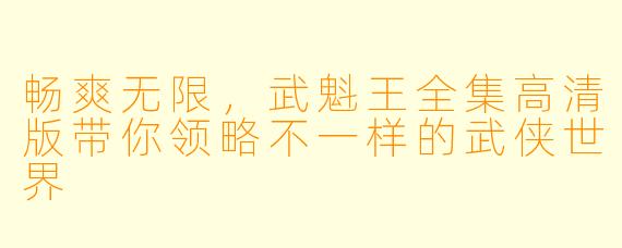 畅爽无限，武魁王全集高清版带你领略不一样的武侠世界