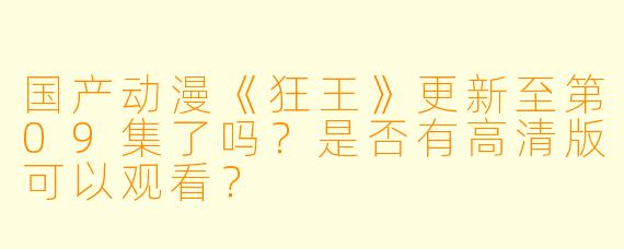 国产动漫《狂王》更新至第09集了吗？是否有高清版可以观看？