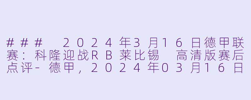 ### 2024年3月16日德甲联赛：科隆迎战RB莱比锡 高清版赛后点评-德甲，2024年03月16日 德甲联赛 科隆vsRB莱比锡，正赛，高清版