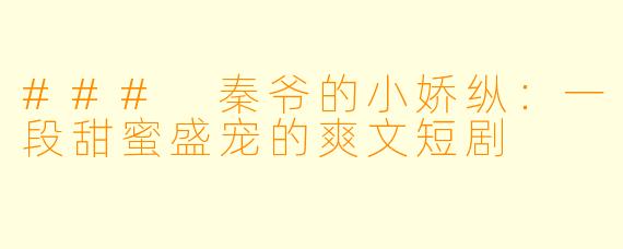 ### 秦爷的小娇纵：一段甜蜜盛宠的爽文短剧