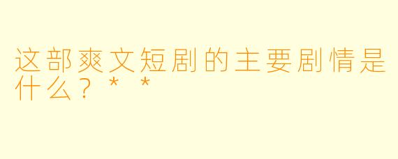 这部爽文短剧的主要剧情是什么?**