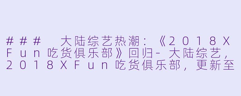 ### 大陆综艺热潮：《2018XFun吃货俱乐部》回归-大陆综艺，2018XFun吃货俱乐部，更新至第20181227期，