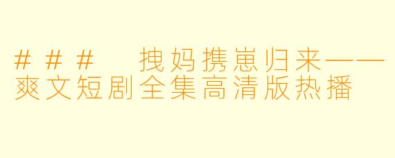 ### 拽妈携崽归来——爽文短剧全集高清版热播