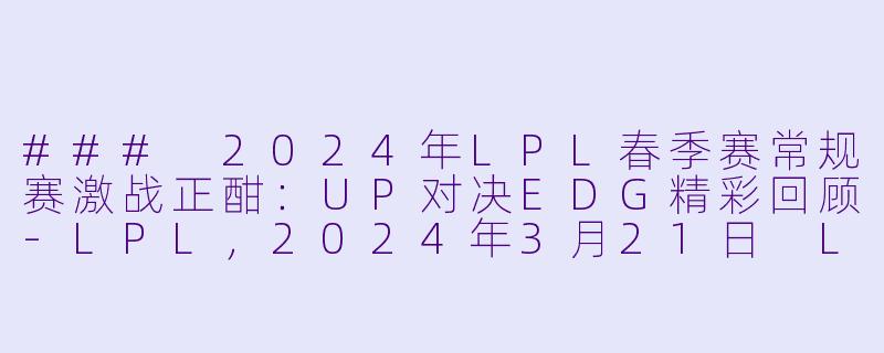 ### 2024年LPL春季赛常规赛激战正酣：UP对决EDG精彩回顾-LPL，2024年3月21日 LPL春季赛常规赛 UPvsEDG，正赛，高清版