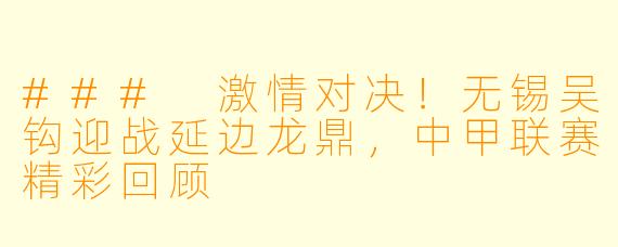 ### 激情对决！无锡吴钩迎战延边龙鼎，中甲联赛精彩回顾