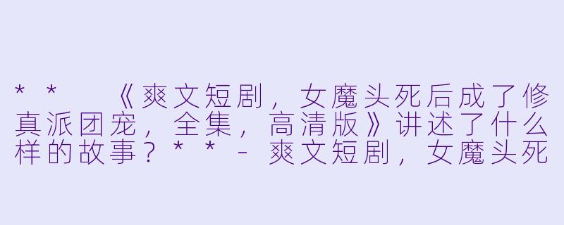 ** 《爽文短剧,女魔头死后成了修真派团宠,全集,高清版》讲述了什么样的故事?**