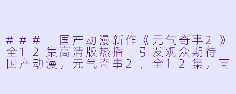 ### 国产动漫新作《元气奇事2》全12集高清版热播 引发观众期待