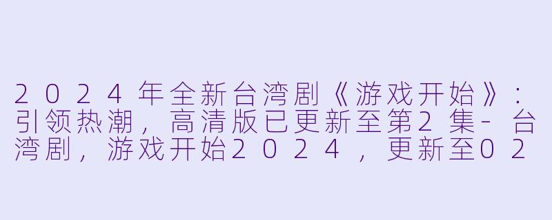 2024年全新台湾剧《游戏开始》：引领热潮，高清版已更新至第2集-台湾剧，游戏开始2024，更新至02集，高清版