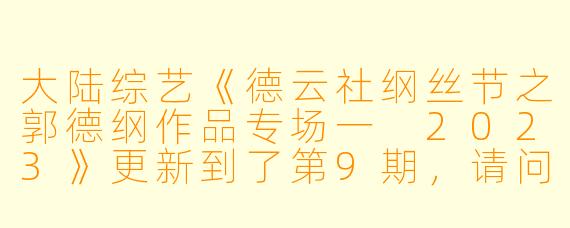 大陆综艺《德云社纲丝节之郭德纲作品专场一 2023》更新到了第9期,请问这部综艺的特色和看点是什么?