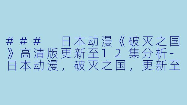 ### 日本动漫《破灭之国》高清版更新至12集分析-日本动漫，破灭之国，更新至12集，高清版