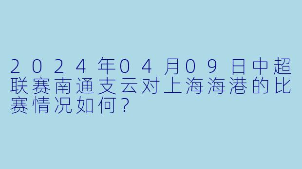 2024年04月09日中超联赛南通支云对上海海港的比赛情况如何?