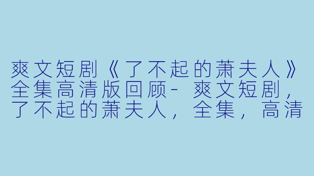爽文短剧《了不起的萧夫人》全集高清版回顾