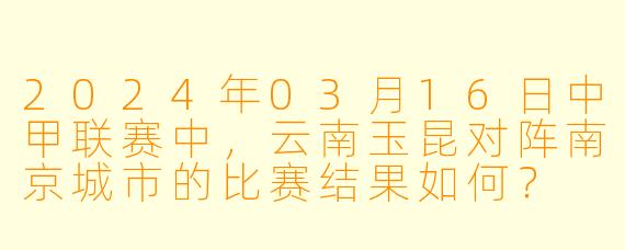 2024年03月16日中甲联赛中,云南玉昆对阵南京城市的比赛结果如何?