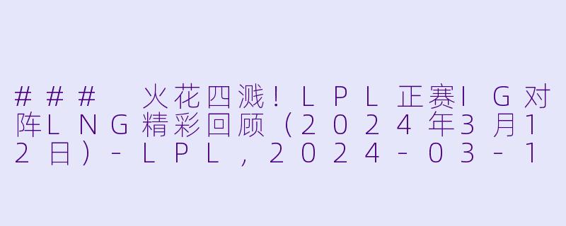### 火花四溅！LPL正赛IG对阵LNG精彩回顾（2024年3月12日）-LPL，2024-03-12 LPL IG VS LNG，正赛，高清版