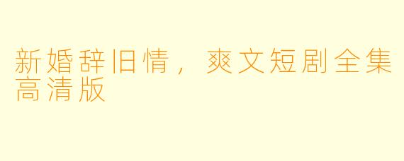 新婚辞旧情，爽文短剧全集高清版