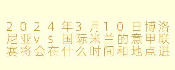 2024年3月10日博洛尼亚vs国际米兰的意甲联赛将会在什么时间和地点进行?