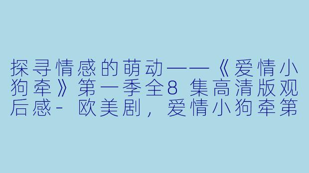 探寻情感的萌动——《爱情小狗牵》第一季全8集高清版观后感-欧美剧，爱情小狗牵第一季，全8集，高清版