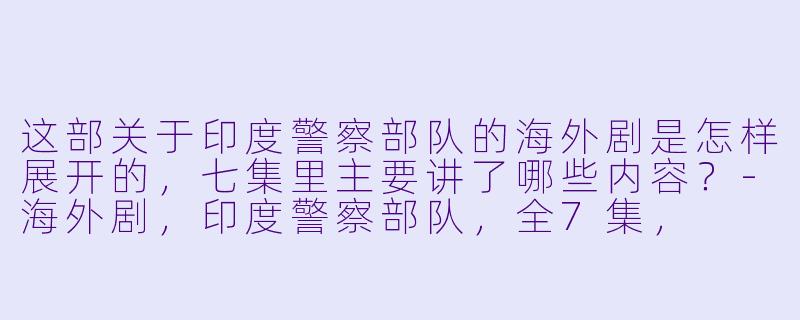 这部关于印度警察部队的海外剧是怎样展开的,七集里主要讲了哪些内容?