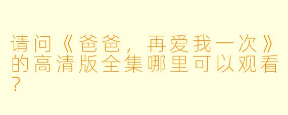 请问《爸爸,再爱我一次》的高清版全集哪里可以观看?